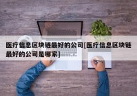 医疗信息区块链最好的公司[医疗信息区块链最好的公司是哪家]