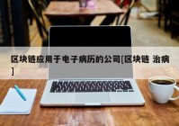 区块链应用于电子病历的公司[区块链 治病]