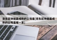 京东区块链最成熟的公司是[京东区块链最成熟的公司是哪一家]