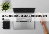 江苏正规区块链公司[江苏正规区块链公司排名]