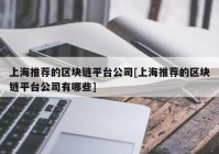 上海推荐的区块链平台公司[上海推荐的区块链平台公司有哪些]