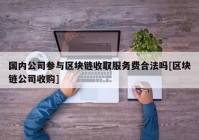 国内公司参与区块链收取服务费合法吗[区块链公司收购]