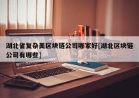 湖北省复杂美区块链公司哪家好[湖北区块链公司有哪些]