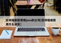 区块链底层使用java的公司[区块链底层用什么语言]