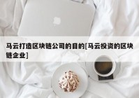 马云打造区块链公司的目的[马云投资的区块链企业]