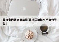 云南电网区块链公司[云南区块链电子商务平台]