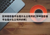 区块链慈善平台是什么公司开的[区块链慈善平台是什么公司开的呢]